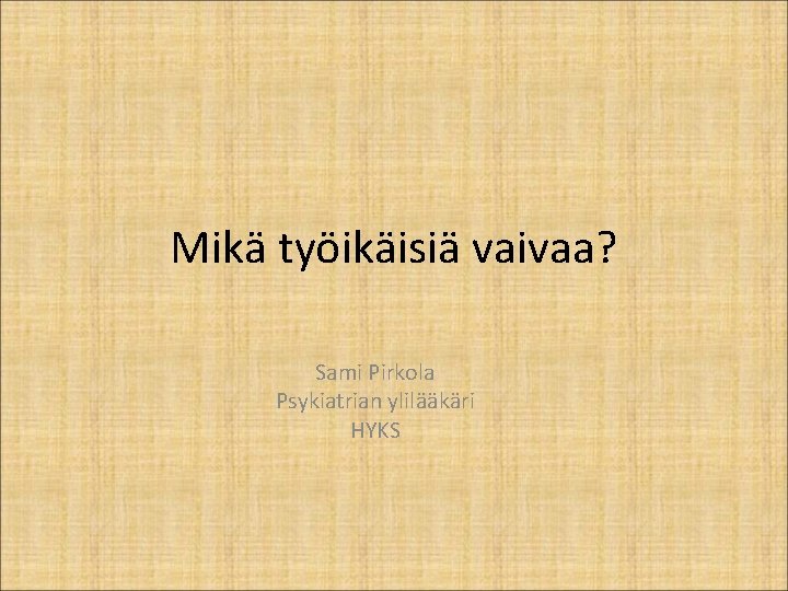 Mikä työikäisiä vaivaa? Sami Pirkola Psykiatrian ylilääkäri HYKS 