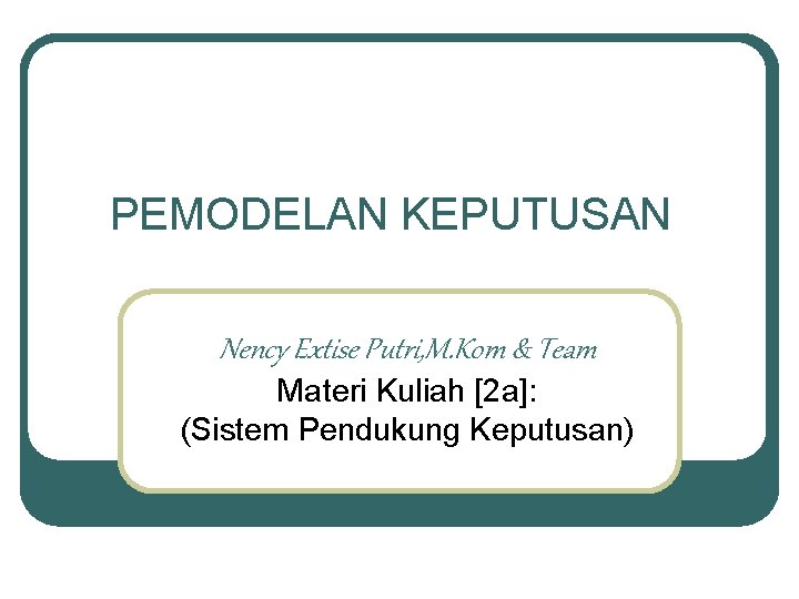 PEMODELAN KEPUTUSAN Nency Extise Putri, M. Kom & Team Materi Kuliah [2 a]: (Sistem