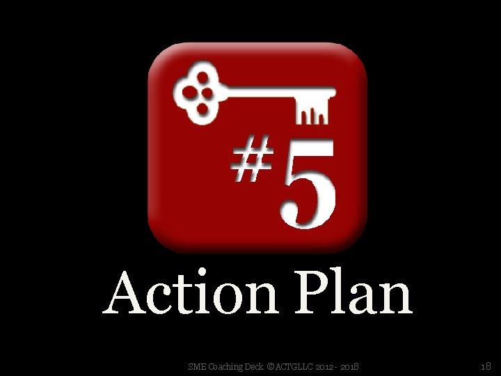 Action Plan SME Coaching Deck ©ACTGLLC 2012 - 2018 18 