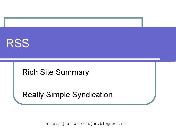 RSS Rich Site Summary Really Simple Syndication http: //juancarloslujan. blogspot. com 