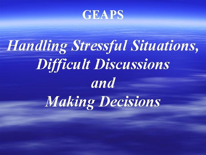 GEAPS Handling Stressful Situations, Difficult Discussions and Making Decisions 
