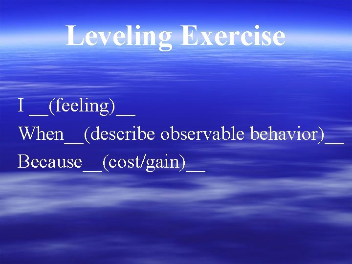 Leveling Exercise I __(feeling)__ When__(describe observable behavior)__ Because__(cost/gain)__ 