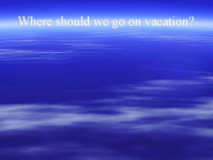 Where should we go on vacation? 