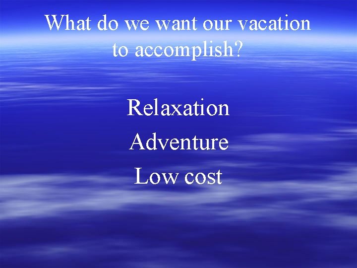 What do we want our vacation to accomplish? Relaxation Adventure Low cost 