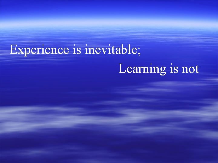 Experience is inevitable; Learning is not 