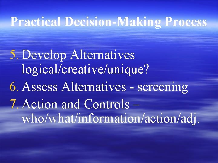 Practical Decision-Making Process 5. Develop Alternatives logical/creative/unique? 6. Assess Alternatives - screening 7. Action