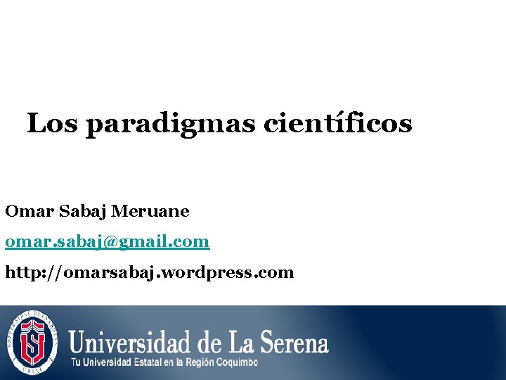 Los paradigmas científicos Omar Sabaj Meruane omar. sabaj@gmail. com http: //omarsabaj. wordpress. com 