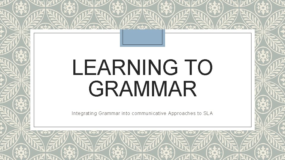 LEARNING TO GRAMMAR Integrating Grammar into communicative Approaches to SLA 