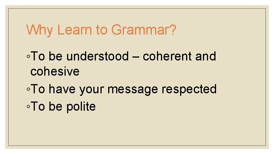 Why Learn to Grammar? ◦To be understood – coherent and cohesive ◦To have your