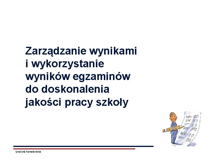 Zarządzanie wynikami i wykorzystanie wyników egzaminów do doskonalenia jakości pracy szkoły Grażyna Kowalewska 