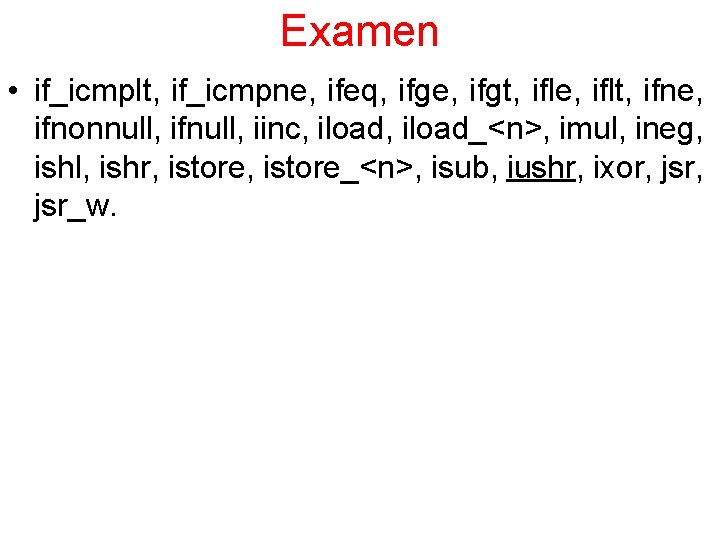 Examen • if_icmplt, if_icmpne, ifeq, ifge, ifgt, ifle, iflt, ifne, ifnonnull, ifnull, iinc, iload_<n>,