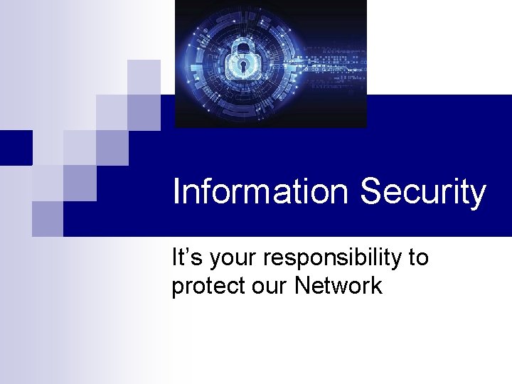 Information Security It’s your responsibility to protect our Network 