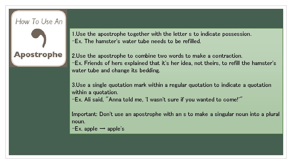 1. Use the apostrophe together with the letter s to indicate possession. -Ex. The