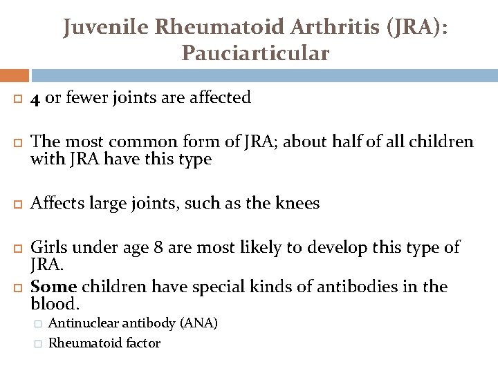 Juvenile Rheumatoid Arthritis (JRA): Pauciarticular 4 or fewer joints are affected The most common Juvenile Rheumatoid Arthritis (JRA): Pauciarticular 4 or fewer joints are affected The most common