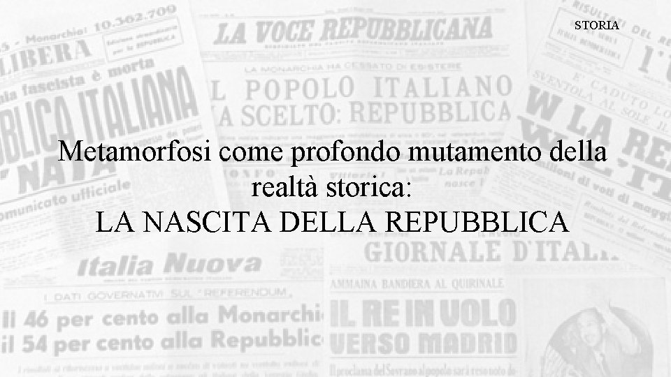 STORIA Metamorfosi come profondo mutamento della realtà storica: LA NASCITA DELLA REPUBBLICA 