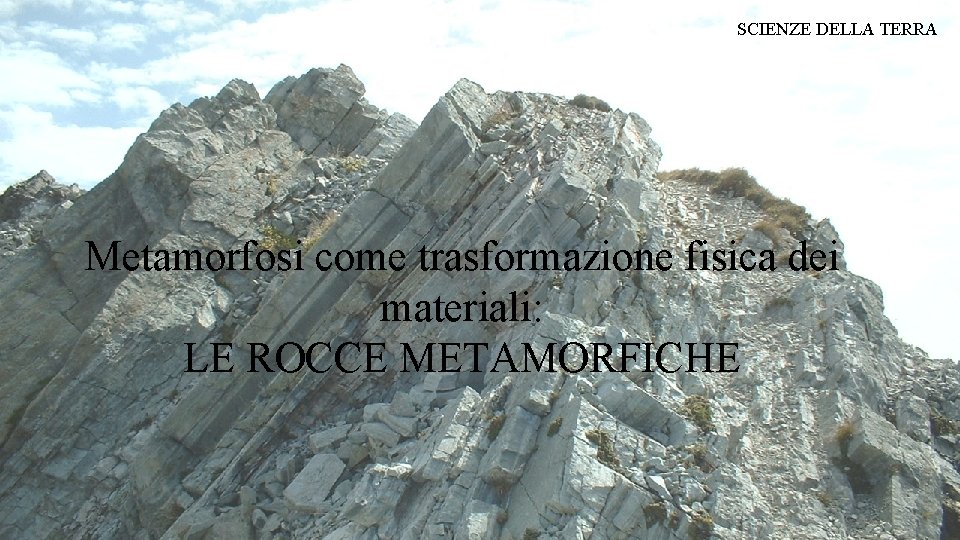 SCIENZE DELLA TERRA Metamorfosi come trasformazione fisica dei materiali: LE ROCCE METAMORFICHE 