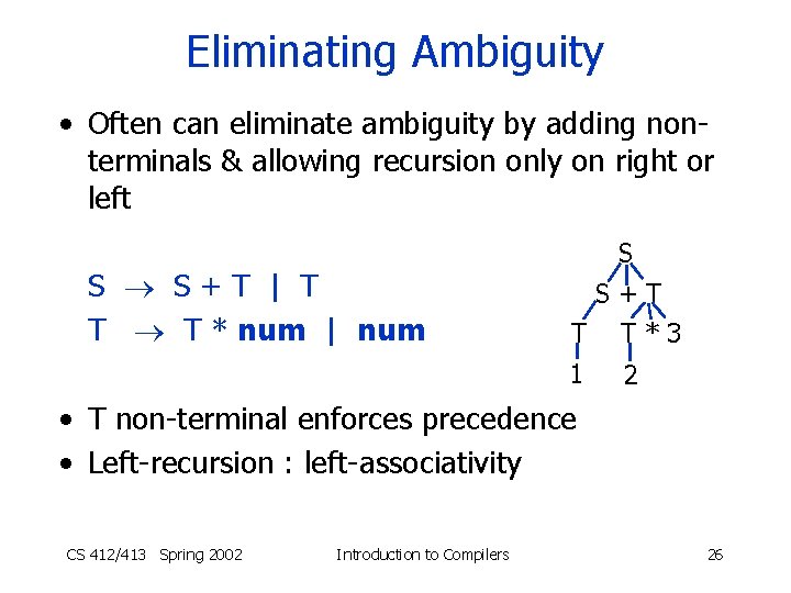 Eliminating Ambiguity • Often can eliminate ambiguity by adding nonterminals & allowing recursion only