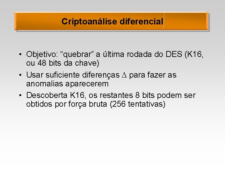 Criptoanálise diferencial • Objetivo: “quebrar” a última rodada do DES (K 16, ou 48