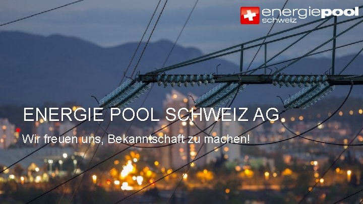 ENERGIE POOL SCHWEIZ AG Wir freuen uns, Bekanntschaft zu machen! Copyright © Energie Pool