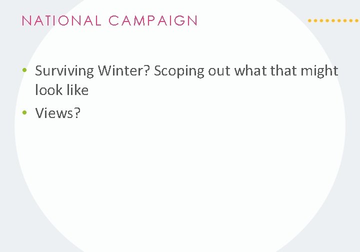 NATIONAL CAMPAIGN • Surviving Winter? Scoping out what that might look like • Views?
