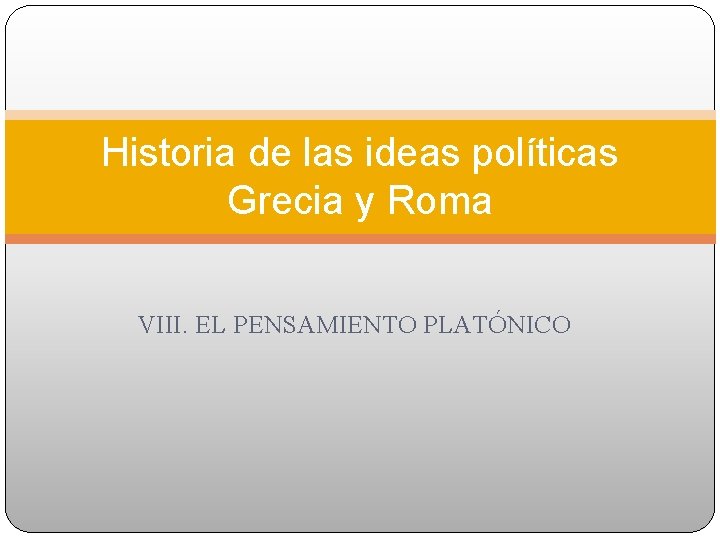 Historia de las ideas políticas Grecia y Roma VIII. EL PENSAMIENTO PLATÓNICO 