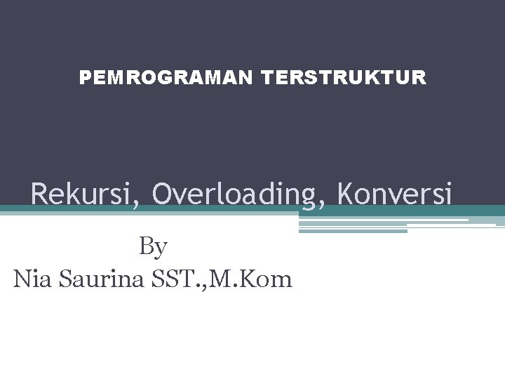 PEMROGRAMAN TERSTRUKTUR Rekursi, Overloading, Konversi By Nia Saurina SST. , M. Kom 