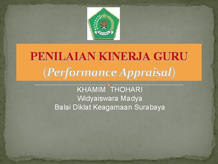 PENILAIAN KINERJA GURU (Performance Appraisal) KHAMIM THOHARI Widyaiswara Madya Balai Diklat Keagamaan Surabaya 