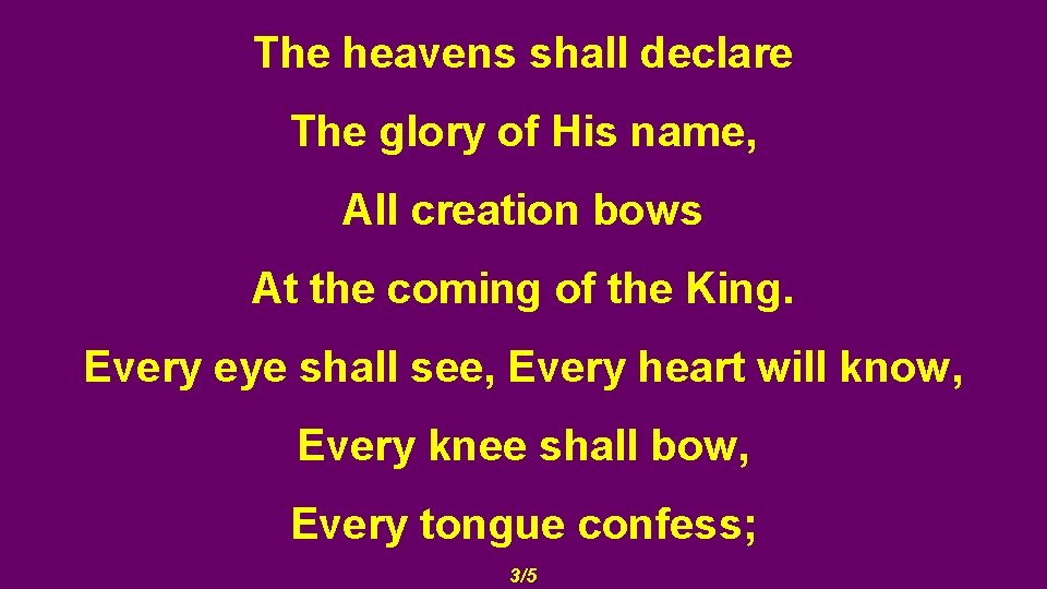 The heavens shall declare The glory of His name, All creation bows At the