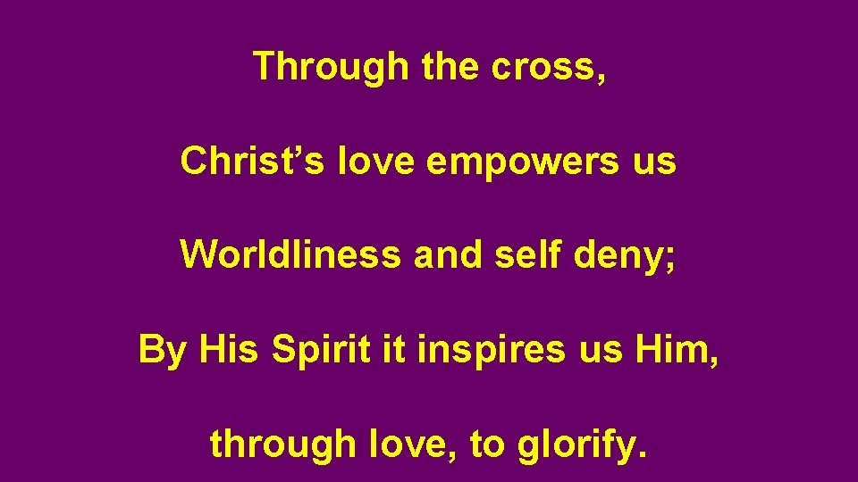 Through the cross, Christ’s love empowers us Worldliness and self deny; By His Spirit