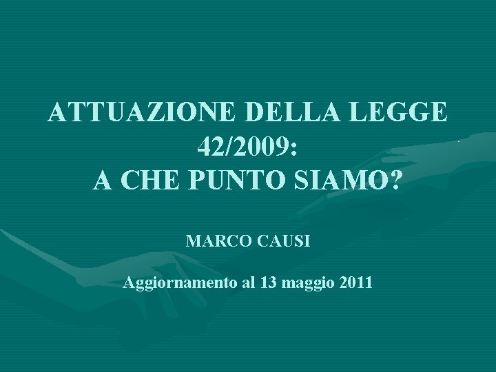 ATTUAZIONE DELLA LEGGE 42/2009: A CHE PUNTO SIAMO? MARCO CAUSI Aggiornamento al 13 maggio