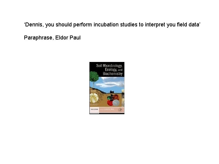 ‘Dennis, you should perform incubation studies to interpret you field data’ Paraphrase, Eldor Paul