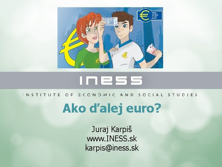 Ako ďalej euro? Juraj Karpiš www. INESS. sk karpis@iness. sk 