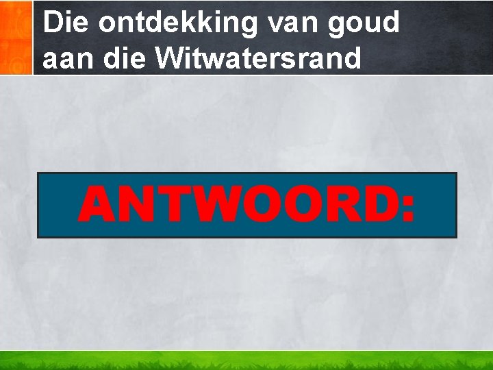 Die ontdekking van goud aan die Witwatersrand ANTWOORD: Die ontdekking van goud aan die Witwatersrand ANTWOORD: