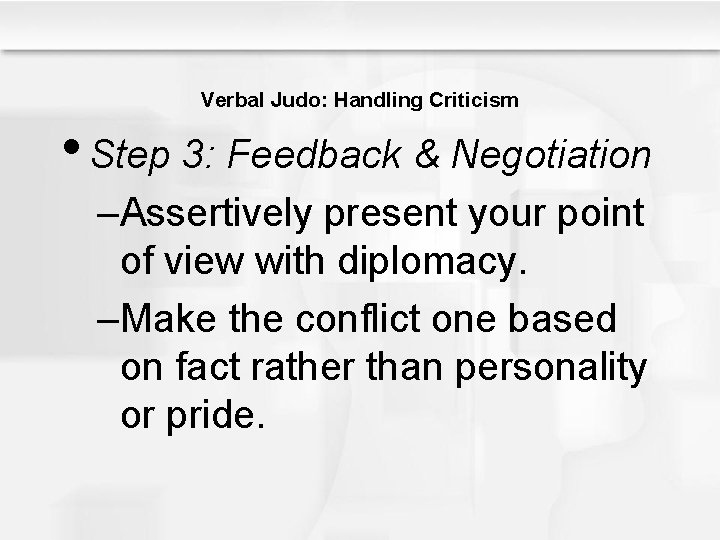 Verbal Judo: Handling Criticism • Step 3: Feedback & Negotiation –Assertively present your point