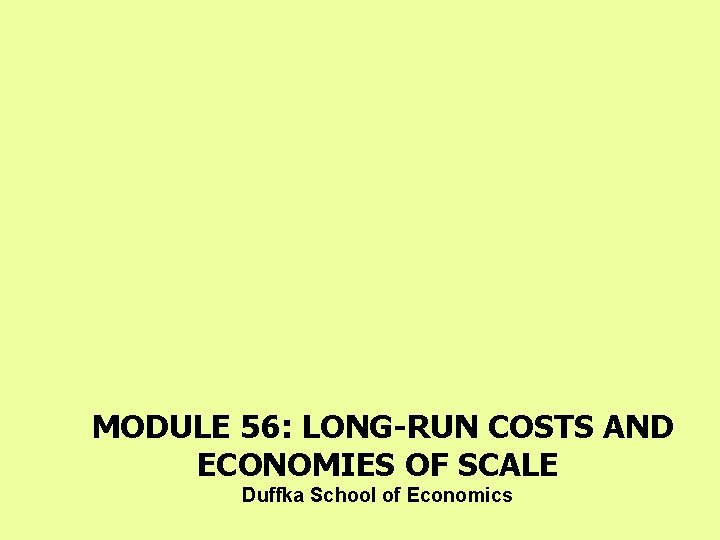 MODULE 56: LONG-RUN COSTS AND ECONOMIES OF SCALE Duffka School of Economics 