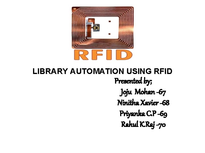 LIBRARY AUTOMATION USING RFID Presented by; Joju Mohan -67 Ninitha Xavier -68 Priyanka C.