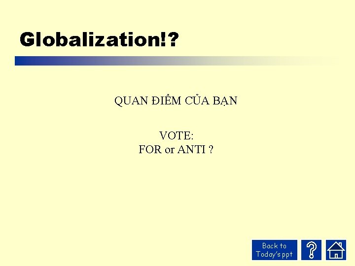 Globalization!? QUAN ĐIỂM CỦA BẠN VOTE: FOR or ANTI ? Back to Today’s ppt