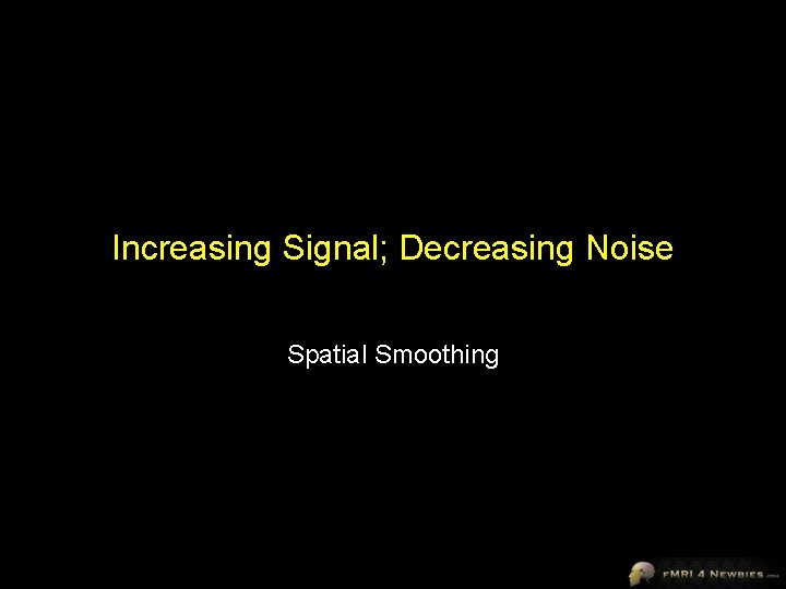 Increasing Signal; Decreasing Noise Spatial Smoothing 