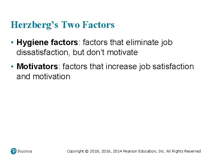 Herzberg’s Two Factors • Hygiene factors: factors that eliminate job dissatisfaction, but don’t motivate