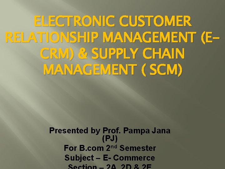 ELECTRONIC CUSTOMER RELATIONSHIP MANAGEMENT (ECRM) & SUPPLY CHAIN MANAGEMENT ( SCM) Presented by Prof.