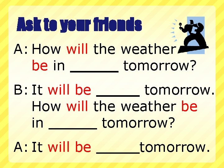 Ask to your friends A: How will the weather be in tomorrow? B: It