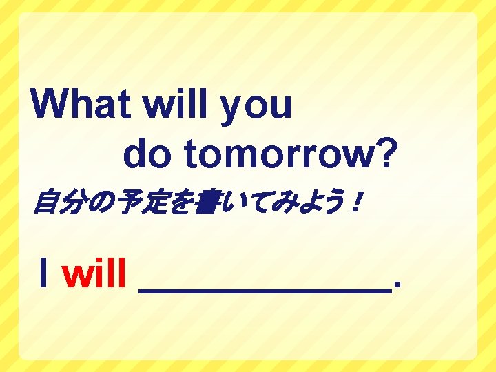 What will you do tomorrow? 自分の予定を書いてみよう！ I will . 