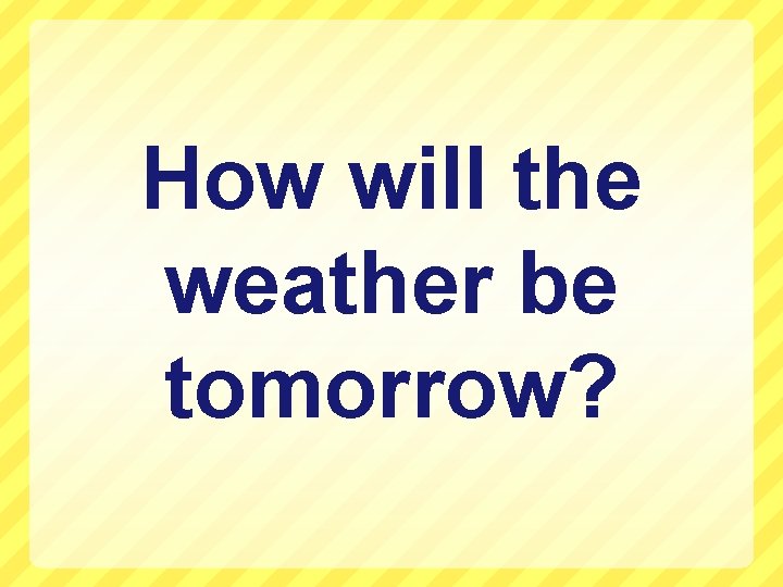 How will the weather be tomorrow? 