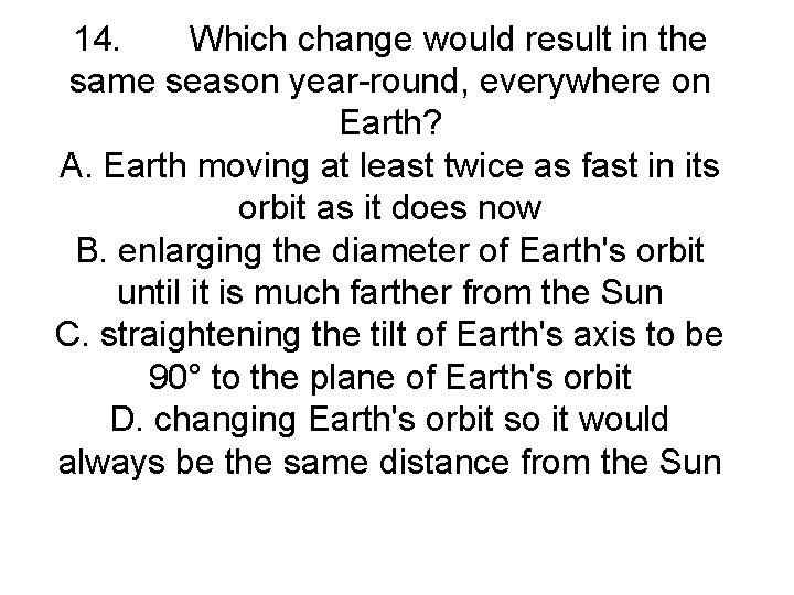 14. Which change would result in the same season year-round, everywhere on Earth? A.