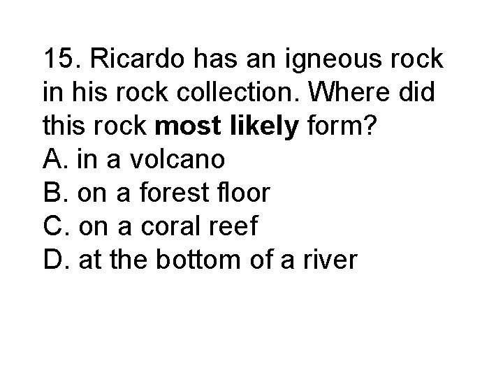15. Ricardo has an igneous rock in his rock collection. Where did this rock 15. Ricardo has an igneous rock in his rock collection. Where did this rock