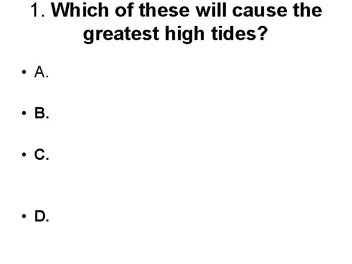 1. Which of these will cause the greatest high tides? • A. • B.