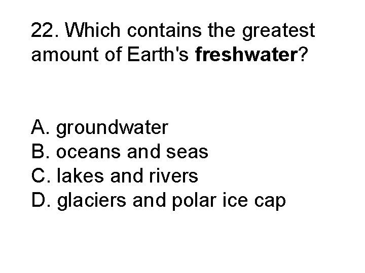 22. Which contains the greatest amount of Earth's freshwater? A. groundwater B. oceans and 22. Which contains the greatest amount of Earth's freshwater? A. groundwater B. oceans and