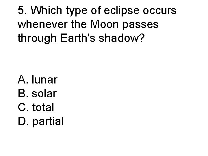 5. Which type of eclipse occurs whenever the Moon passes through Earth's shadow? A.
