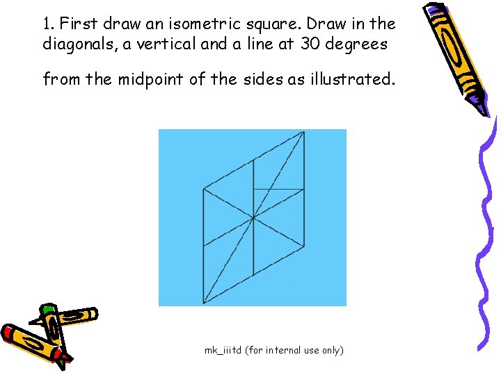 1. First draw an isometric square. Draw in the diagonals, a vertical and a