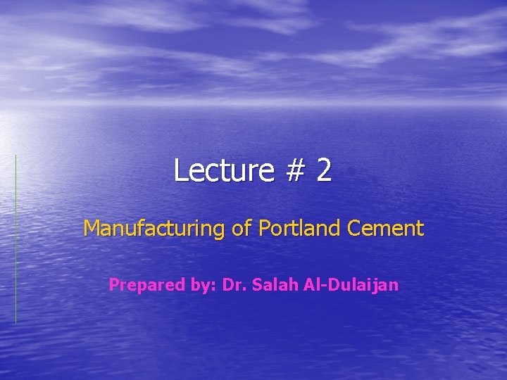 Lecture # 2 Manufacturing of Portland Cement Prepared by: Dr. Salah Al-Dulaijan 